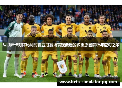 从以萨卡对阵比利时看亚冠赛场表现低迷的多重原因解析与应对之策