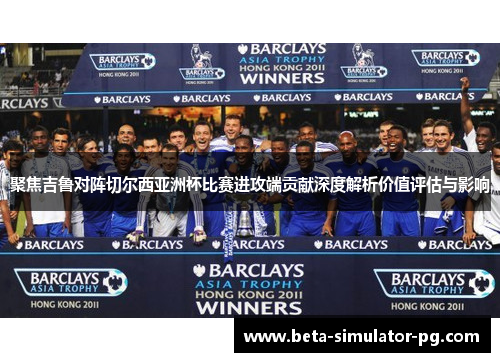 聚焦吉鲁对阵切尔西亚洲杯比赛进攻端贡献深度解析价值评估与影响