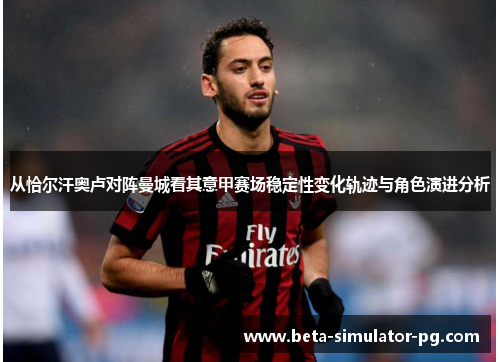 从恰尔汗奥卢对阵曼城看其意甲赛场稳定性变化轨迹与角色演进分析