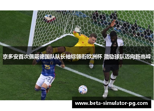 京多安首次佩戴德国队队长袖标领衔欧洲杯 激励球队迈向新高峰