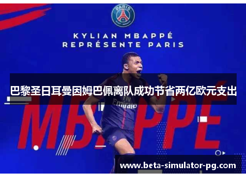 巴黎圣日耳曼因姆巴佩离队成功节省两亿欧元支出 巴黎圣日耳曼因姆巴佩离队成功节省两亿欧元支出