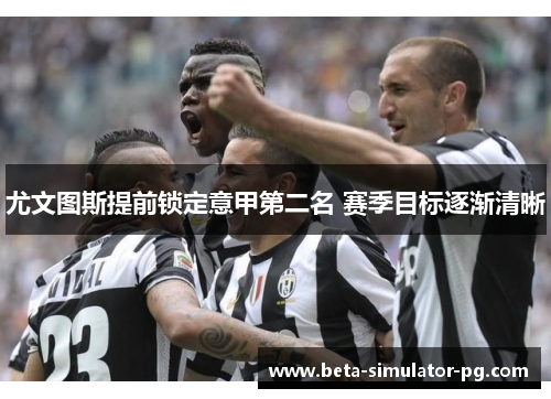 尤文图斯提前锁定意甲第二名 赛季目标逐渐清晰 尤文图斯提前锁定意甲第二名 赛季目标逐渐清晰