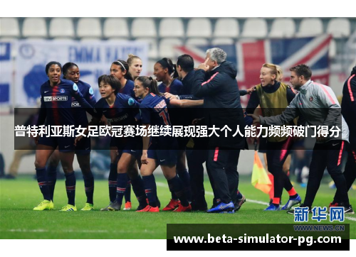 普特利亚斯女足欧冠赛场继续展现强大个人能力频频破门得分