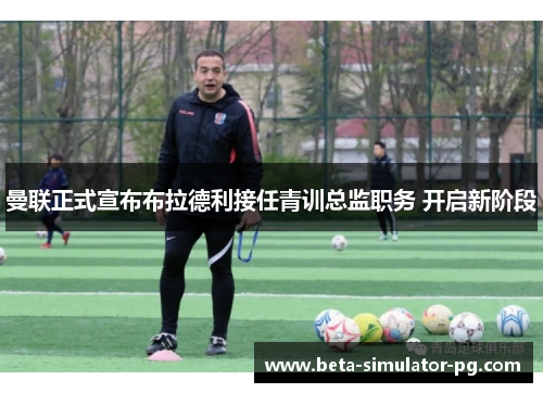 曼联正式宣布布拉德利接任青训总监职务 开启新阶段 曼联正式宣布布拉德利接任青训总监职务 开启新阶段