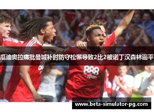 瓜迪奥拉痛批曼城补时防守松懈导致2比2被诺丁汉森林逼平