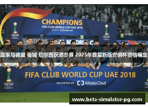 皇家马德里 曼城 切尔西获邀参赛 2025年首届新版世俱杯资格确定